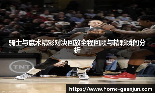 骑士与魔术精彩对决回放全程回顾与精彩瞬间分析